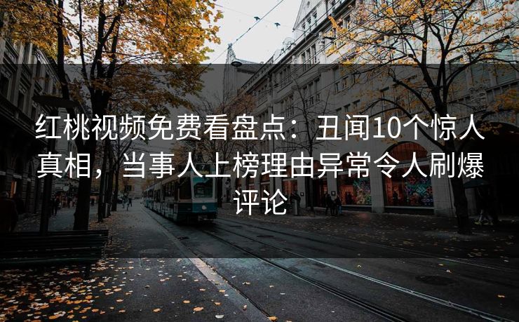 红桃视频免费看盘点：丑闻10个惊人真相，当事人上榜理由异常令人刷爆评论