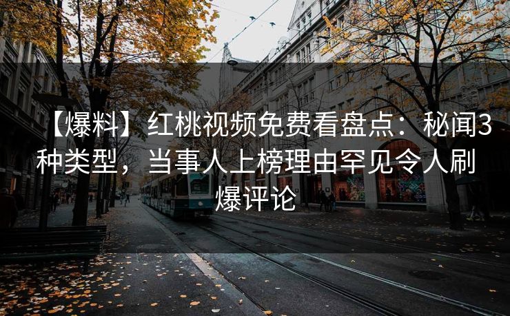 【爆料】红桃视频免费看盘点:秘闻3种类型,当事人上榜理由罕见令人刷爆评论
