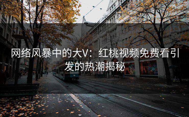 网络风暴中的大V:红桃视频免费看引发的热潮揭秘 网络风暴中的大V:红桃视频免费看引发的热潮揭秘