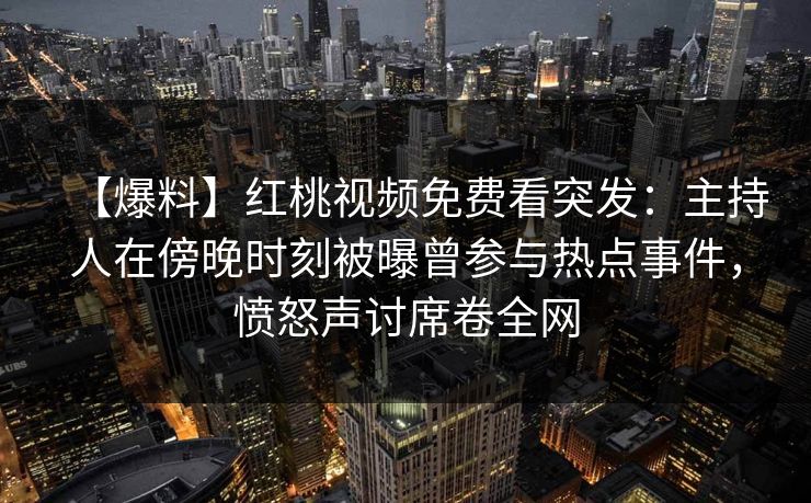 【爆料】红桃视频免费看突发:主持人在傍晚时刻被曝曾参与热点事件,愤怒声讨席卷全网