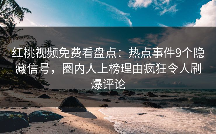 红桃视频免费看盘点：热点事件9个隐藏信号，圈内人上榜理由疯狂令人刷爆评论