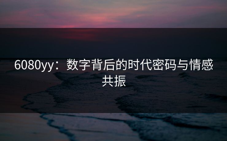 6080yy：数字背后的时代密码与情感共振