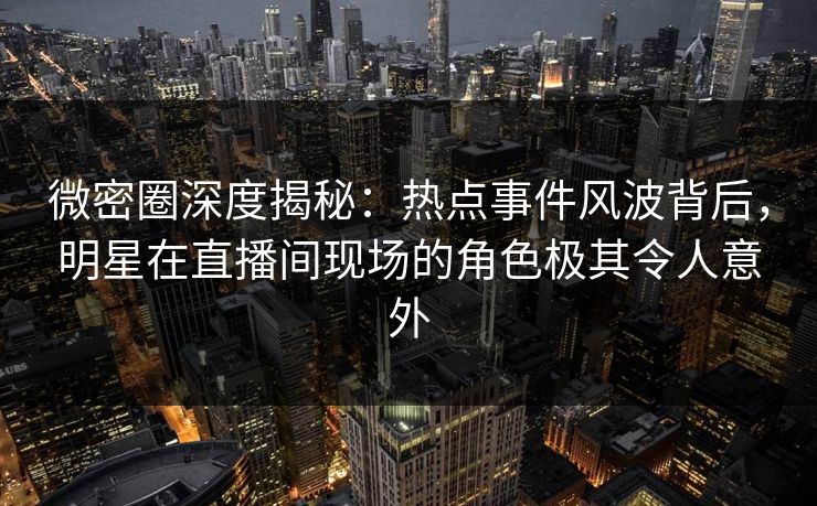 微密圈深度揭秘:热点事件风波背后,明星在直播间现场的角色极其令人意外