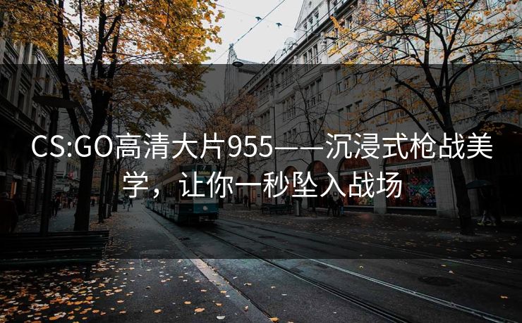 CS:GO高清大片955——沉浸式枪战美学，让你一秒坠入战场
