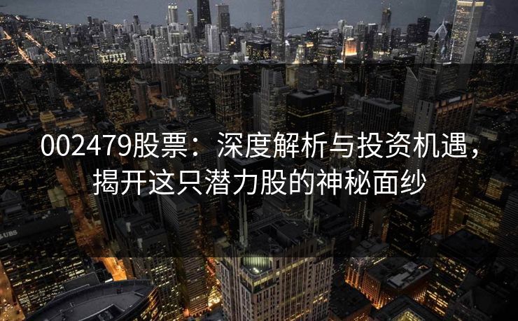 002479股票:深度解析与投资机遇,揭开这只潜力股的神秘面纱 002479股票:深度解析与投资机遇,揭开这只潜力股的神秘面纱