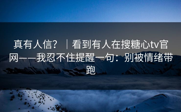 真有人信？｜看到有人在搜糖心tv官网——我忍不住提醒一句：别被情绪带跑