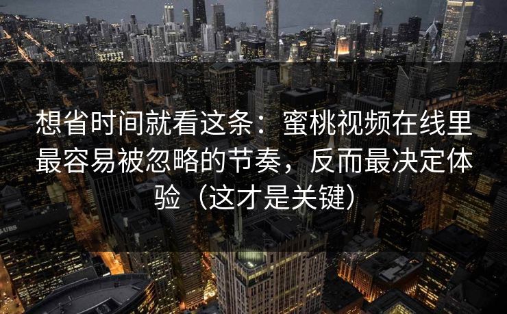 想省时间就看这条：蜜桃视频在线里最容易被忽略的节奏，反而最决定体验（这才是关键）