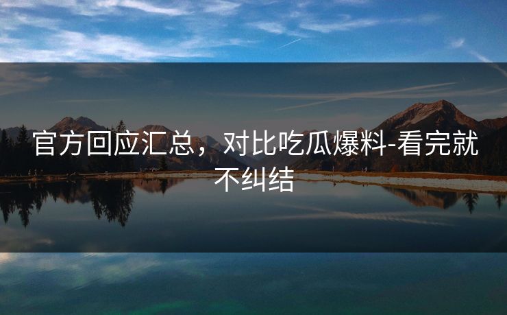 官方回应汇总，对比吃瓜爆料-看完就不纠结