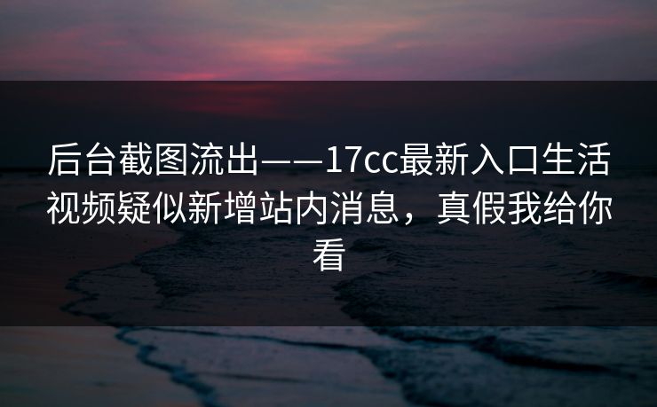 后台截图流出——17cc最新入口生活视频疑似新增站内消息，真假我给你看