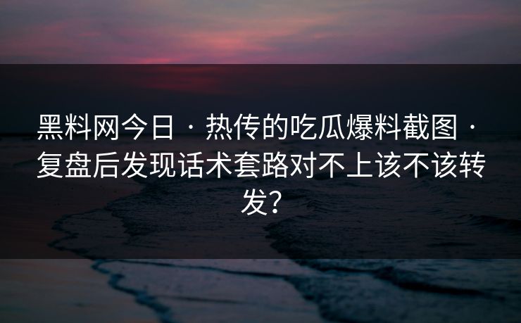 黑料网今日 · 热传的吃瓜爆料截图 · 复盘后发现话术套路对不上该不该转发？