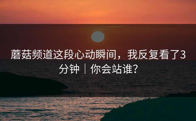 蘑菇频道这段心动瞬间,我反复看了3分钟|你会站谁?