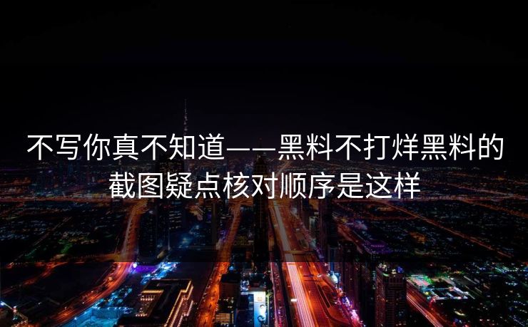 不写你真不知道——黑料不打烊黑料的截图疑点核对顺序是这样