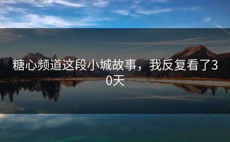 糖心频道这段小城故事,我反复看了30天