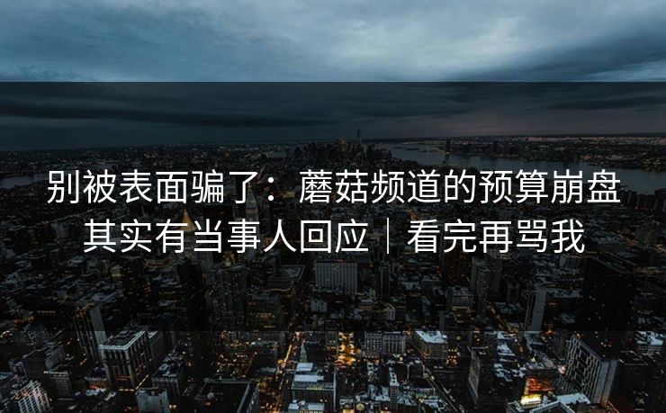 别被表面骗了:蘑菇频道的预算崩盘其实有当事人回应|看完再骂我