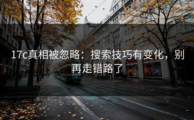 17c真相被忽略:搜索技巧有变化,别再走错路了