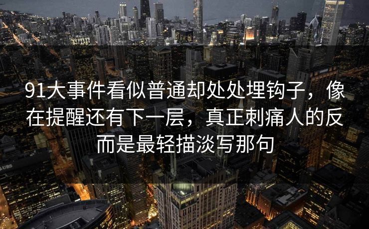 91大事件看似普通却处处埋钩子，像在提醒还有下一层，真正刺痛人的反而是最轻描淡写那句