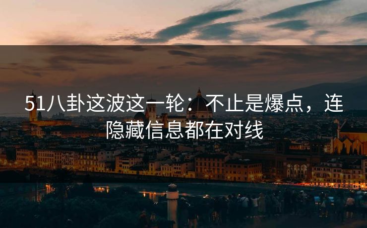 51八卦这波这一轮：不止是爆点，连隐藏信息都在对线