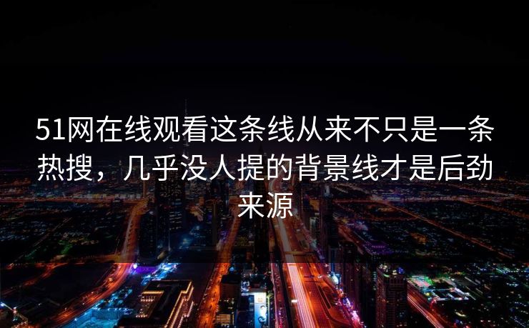 51网在线观看这条线从来不只是一条热搜，几乎没人提的背景线才是后劲来源