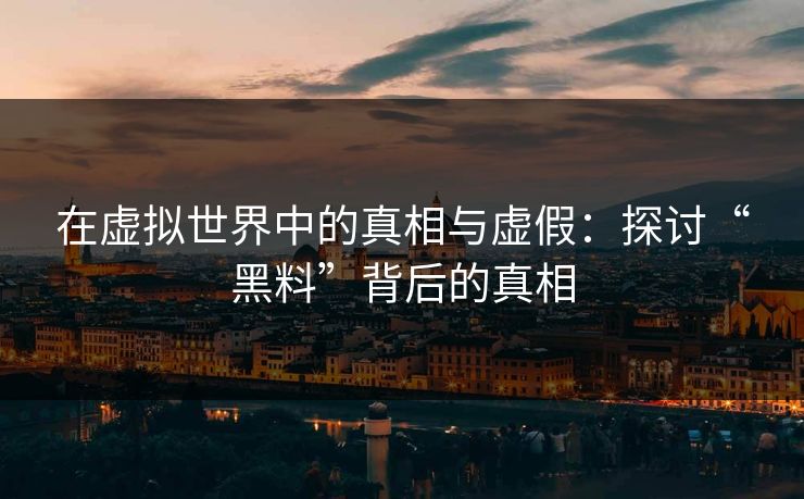 在虚拟世界中的真相与虚假：探讨“黑料”背后的真相