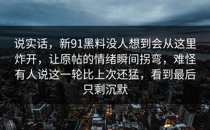 说实话，新91黑料没人想到会从这里炸开，让原帖的情绪瞬间拐弯，难怪有人说这一轮比上次还猛，看到最后只剩沉默