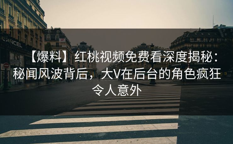 【爆料】红桃视频免费看深度揭秘：秘闻风波背后，大V在后台的角色疯狂令人意外