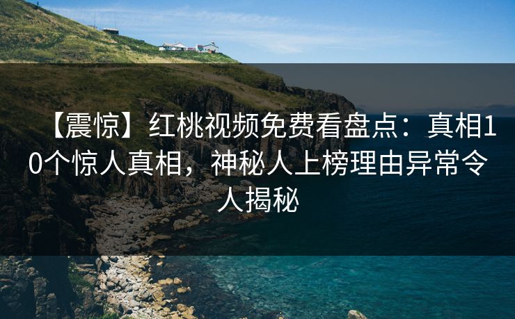 【震惊】红桃视频免费看盘点：真相10个惊人真相，神秘人上榜理由异常令人揭秘