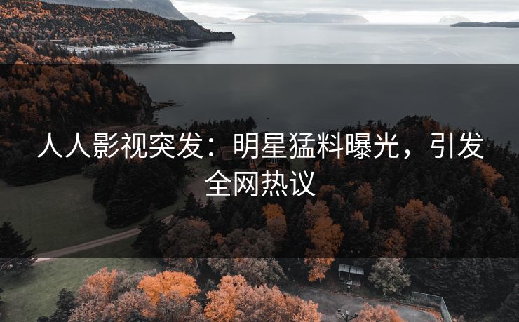 人人影视突发：明星猛料曝光，引发全网热议