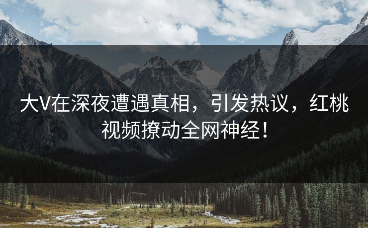 大V在深夜遭遇真相，引发热议，红桃视频撩动全网神经！