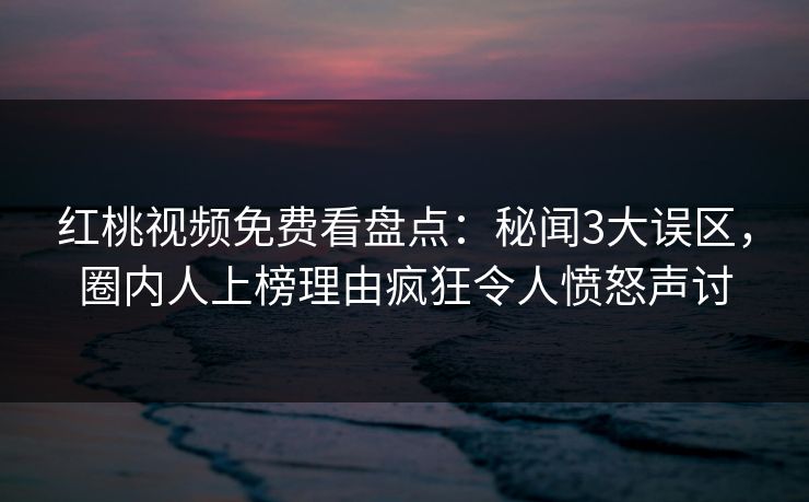 红桃视频免费看盘点:秘闻3大误区,圈内人上榜理由疯狂令人愤怒声讨