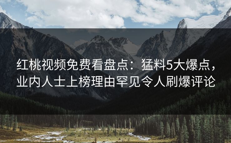 红桃视频免费看盘点:猛料5大爆点,业内人士上榜理由罕见令人刷爆评论 红桃视频免费看盘点:猛料5大爆点,业内人士上榜理由罕见令人刷爆评论