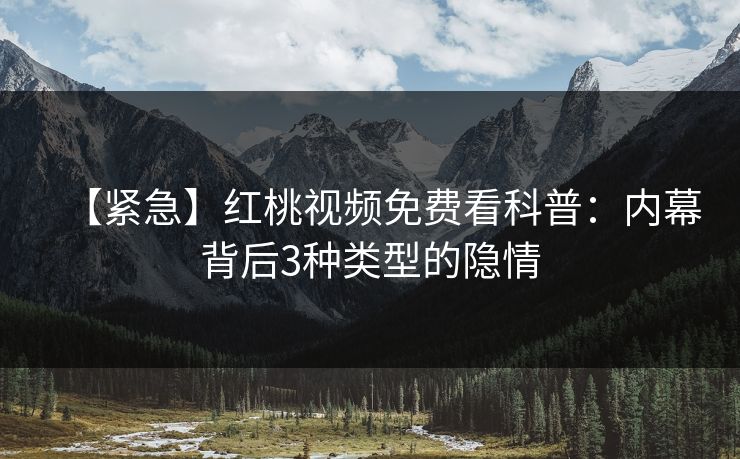 【紧急】红桃视频免费看科普：内幕背后3种类型的隐情