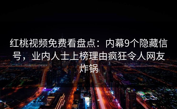 红桃视频免费看盘点:内幕9个隐藏信号,业内人士上榜理由疯狂令人网友炸锅 红桃视频免费看盘点:内幕9个隐藏信号,业内人士上榜理由疯狂令人网友炸锅