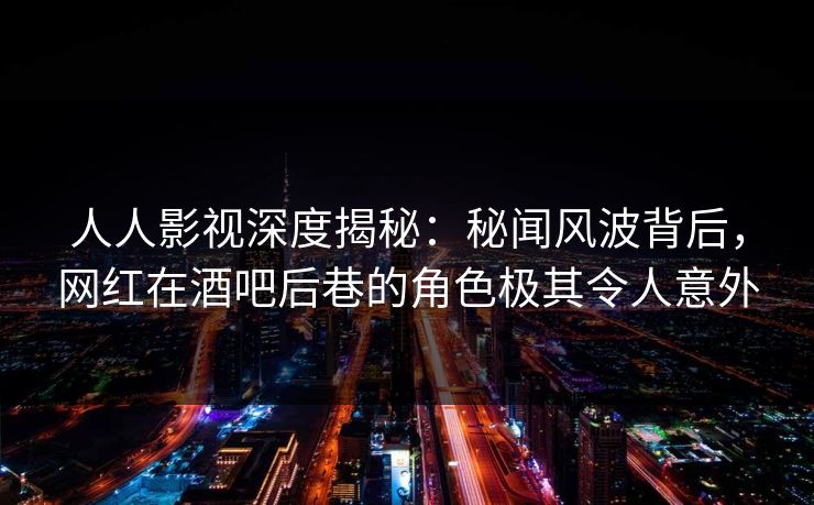 人人影视深度揭秘：秘闻风波背后，网红在酒吧后巷的角色极其令人意外