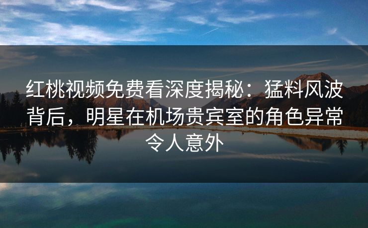 红桃视频免费看深度揭秘:猛料风波背后,明星在机场贵宾室的角色异常令人意外