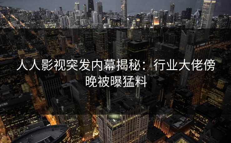 人人影视突发内幕揭秘：行业大佬傍晚被曝猛料