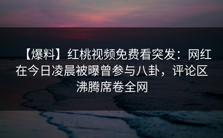 【爆料】红桃视频免费看突发:网红在今日凌晨被曝曾参与八卦,评论区沸腾席卷全网 【爆料】红桃视频免费看突发:网红在今日凌晨被曝曾参与八卦,评论区沸腾席卷全网