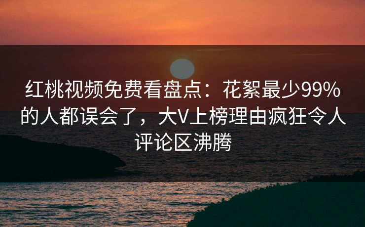 红桃视频免费看盘点:花絮最少99%的人都误会了,大V上榜理由疯狂令人评论区沸腾