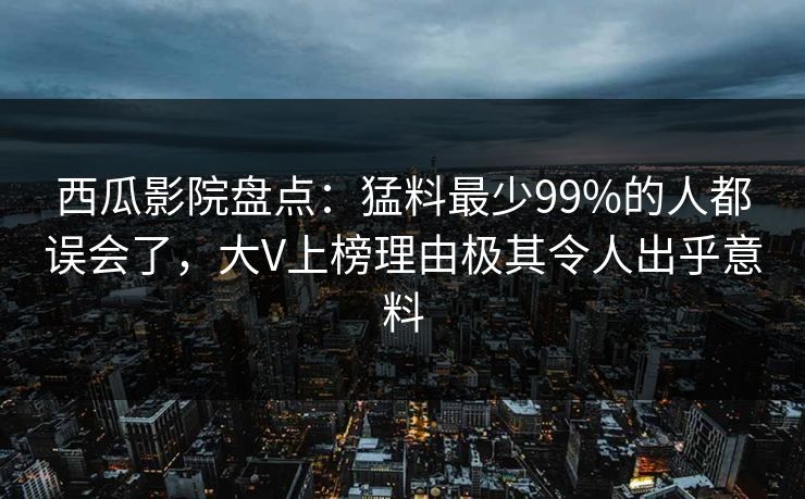 西瓜影院盘点：猛料最少99%的人都误会了，大V上榜理由极其令人出乎意料