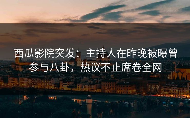 西瓜影院突发:主持人在昨晚被曝曾参与八卦,热议不止席卷全网 西瓜影院突发:主持人在昨晚被曝曾参与八卦,热议不止席卷全网