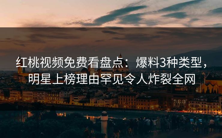 红桃视频免费看盘点：爆料3种类型，明星上榜理由罕见令人炸裂全网