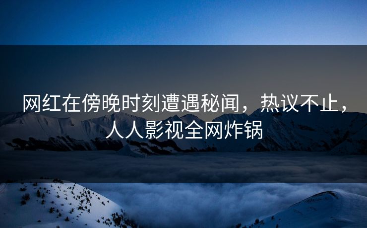 网红在傍晚时刻遭遇秘闻，热议不止，人人影视全网炸锅