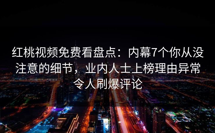 红桃视频免费看盘点：内幕7个你从没注意的细节，业内人士上榜理由异常令人刷爆评论