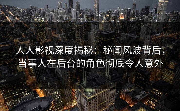 人人影视深度揭秘：秘闻风波背后，当事人在后台的角色彻底令人意外