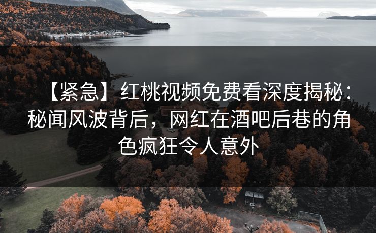 【紧急】红桃视频免费看深度揭秘：秘闻风波背后，网红在酒吧后巷的角色疯狂令人意外