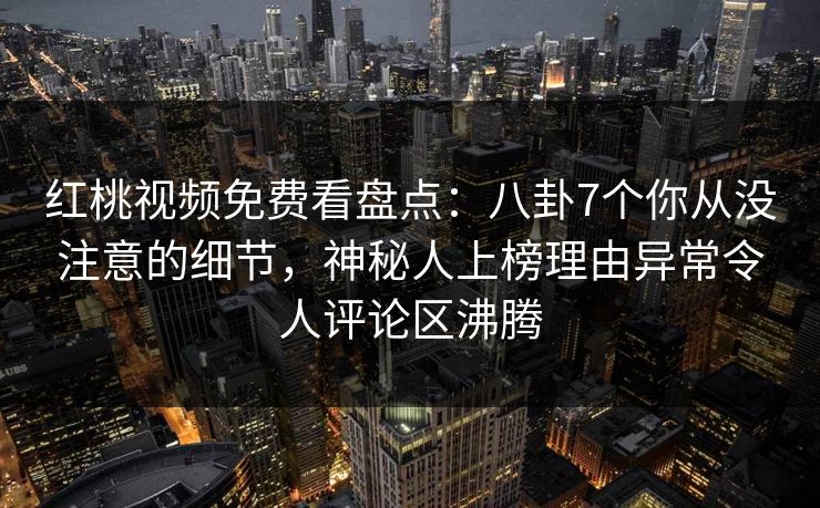 红桃视频免费看盘点:八卦7个你从没注意的细节,神秘人上榜理由异常令人评论区沸腾 红桃视频免费看盘点:八卦7个你从没注意的细节,神秘人上榜理由异常令人评论区沸腾