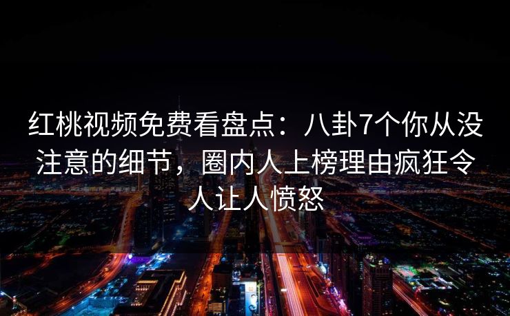 红桃视频免费看盘点:八卦7个你从没注意的细节,圈内人上榜理由疯狂令人让人愤怒 红桃视频免费看盘点:八卦7个你从没注意的细节,圈内人上榜理由疯狂令人让人愤怒