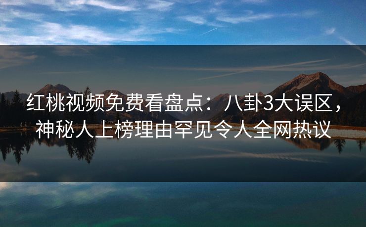 红桃视频免费看盘点:八卦3大误区,神秘人上榜理由罕见令人全网热议 红桃视频免费看盘点:八卦3大误区,神秘人上榜理由罕见令人全网热议