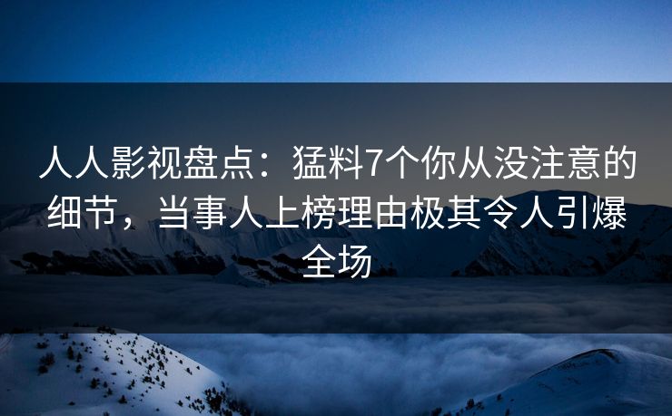 人人影视盘点：猛料7个你从没注意的细节，当事人上榜理由极其令人引爆全场