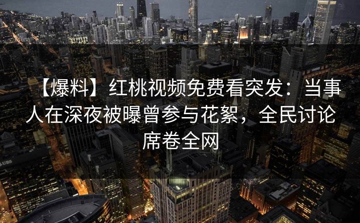 【爆料】红桃视频免费看突发：当事人在深夜被曝曾参与花絮，全民讨论席卷全网