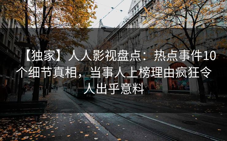 【独家】人人影视盘点：热点事件10个细节真相，当事人上榜理由疯狂令人出乎意料